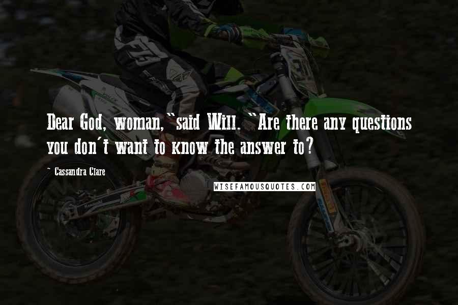 Cassandra Clare Quotes: Dear God, woman,"said Will. "Are there any questions you don't want to know the answer to?