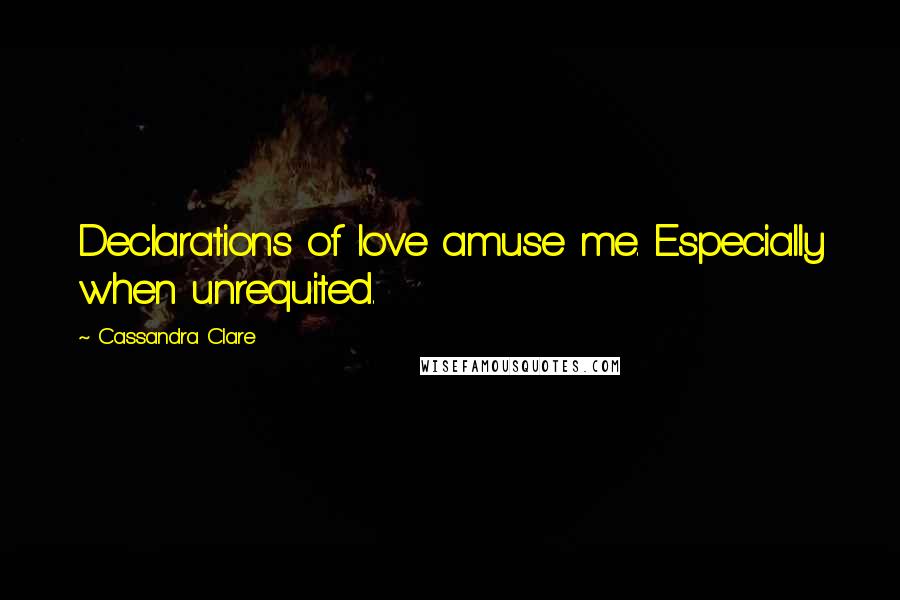 Cassandra Clare Quotes: Declarations of love amuse me. Especially when unrequited.