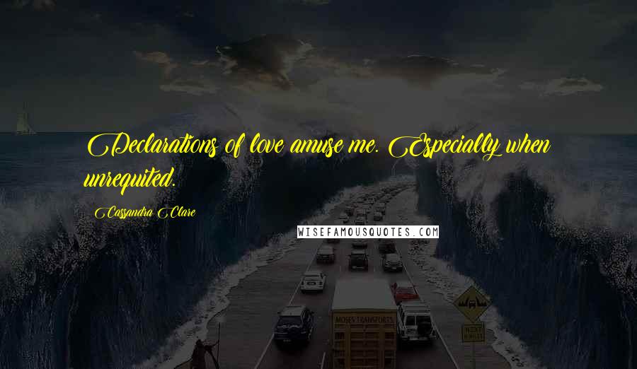 Cassandra Clare Quotes: Declarations of love amuse me. Especially when unrequited.