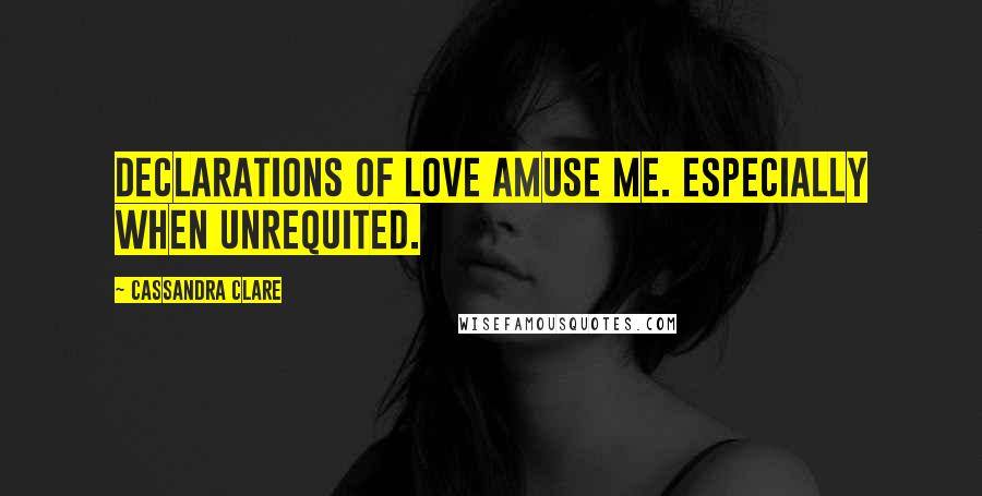 Cassandra Clare Quotes: Declarations of love amuse me. Especially when unrequited.