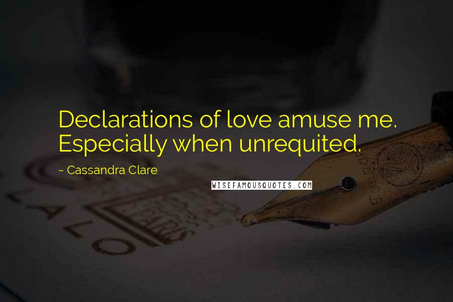 Cassandra Clare Quotes: Declarations of love amuse me. Especially when unrequited.