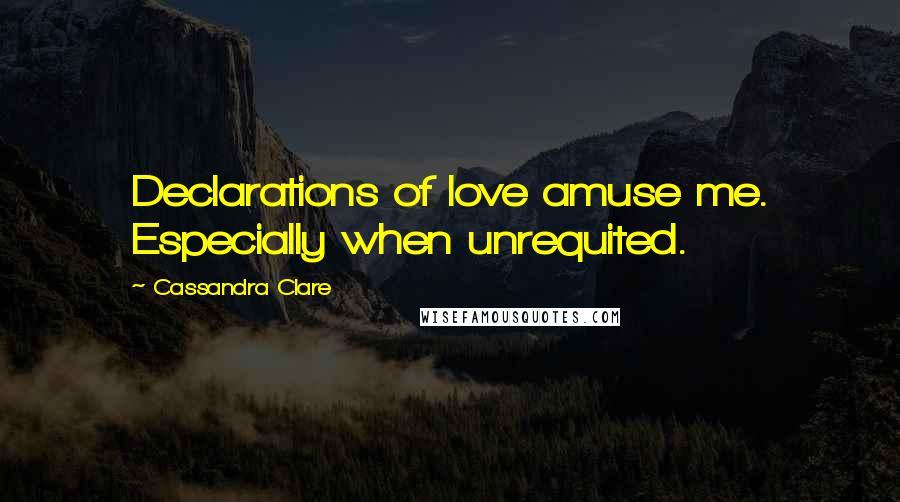 Cassandra Clare Quotes: Declarations of love amuse me. Especially when unrequited.
