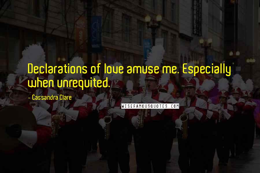 Cassandra Clare Quotes: Declarations of love amuse me. Especially when unrequited.