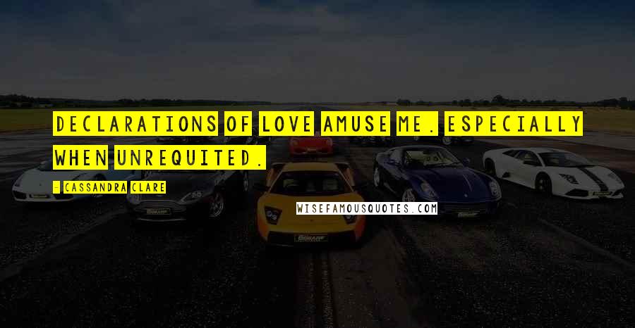 Cassandra Clare Quotes: Declarations of love amuse me. Especially when unrequited.