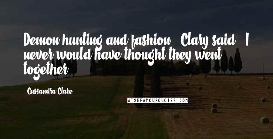 Cassandra Clare Quotes: Demon hunting and fashion," Clary said. "I never would have thought they went together.