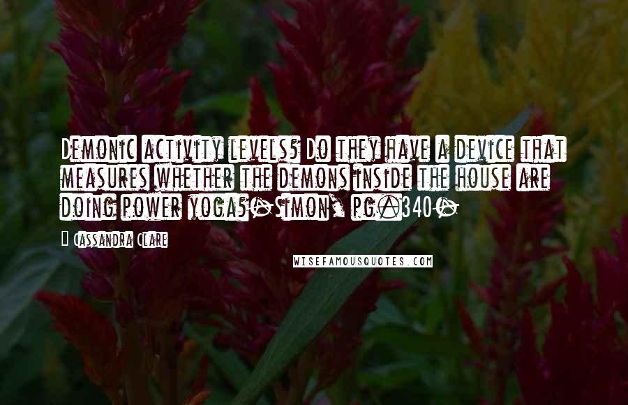 Cassandra Clare Quotes: Demonic activity levels? Do they have a device that measures whether the demons inside the house are doing power yoga?-Simon, pg.340-