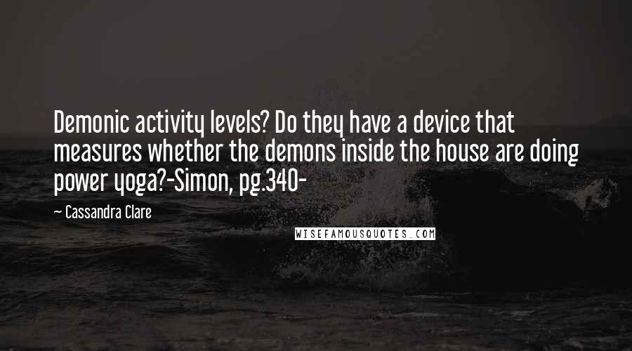 Cassandra Clare Quotes: Demonic activity levels? Do they have a device that measures whether the demons inside the house are doing power yoga?-Simon, pg.340-