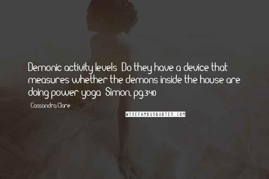 Cassandra Clare Quotes: Demonic activity levels? Do they have a device that measures whether the demons inside the house are doing power yoga?-Simon, pg.340-