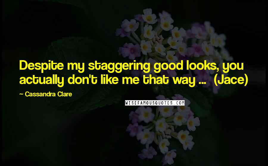Cassandra Clare Quotes: Despite my staggering good looks, you actually don't like me that way ... (Jace)