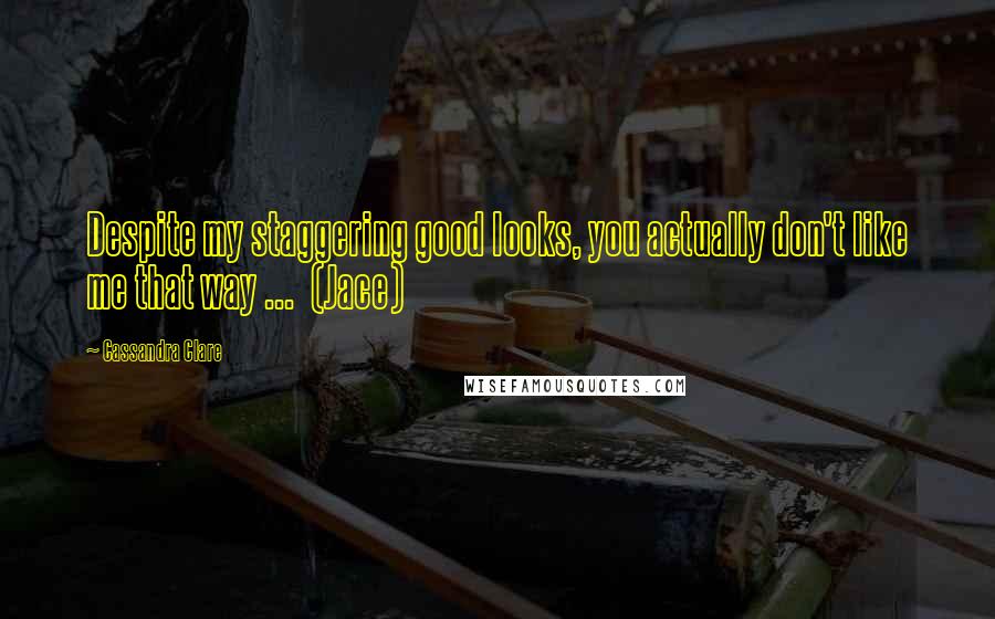 Cassandra Clare Quotes: Despite my staggering good looks, you actually don't like me that way ... (Jace)