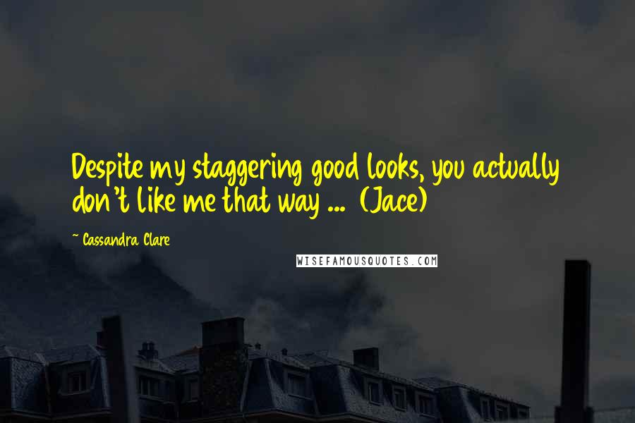 Cassandra Clare Quotes: Despite my staggering good looks, you actually don't like me that way ... (Jace)