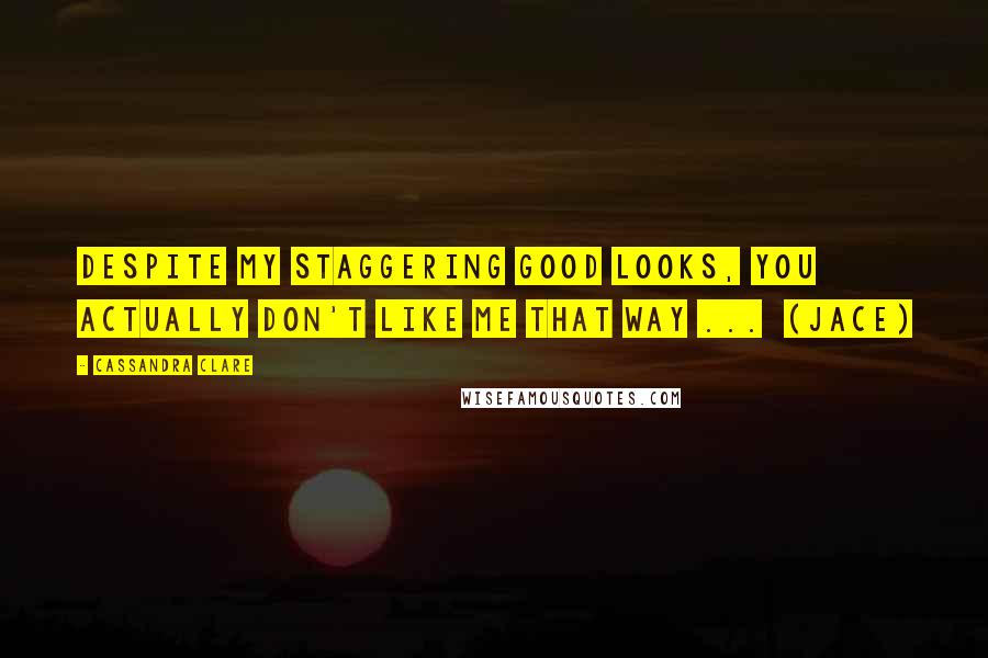 Cassandra Clare Quotes: Despite my staggering good looks, you actually don't like me that way ... (Jace)