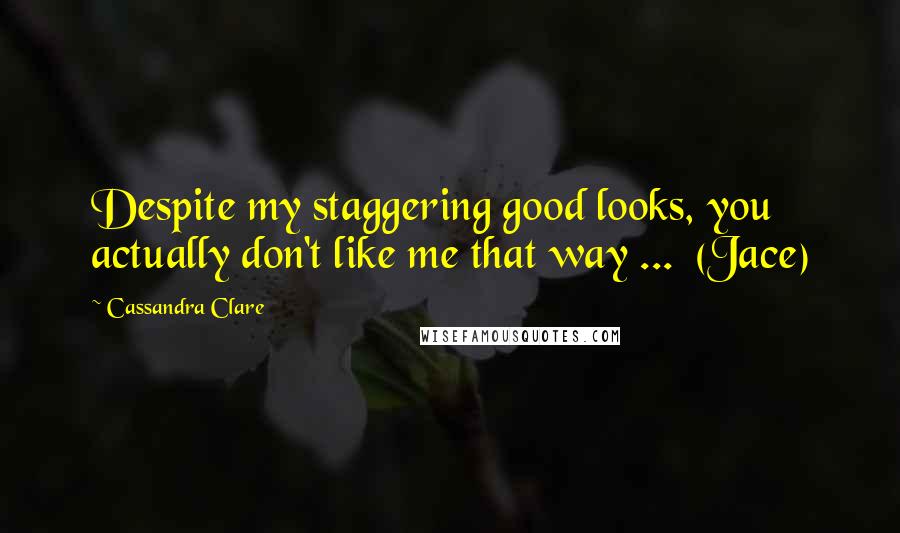 Cassandra Clare Quotes: Despite my staggering good looks, you actually don't like me that way ... (Jace)
