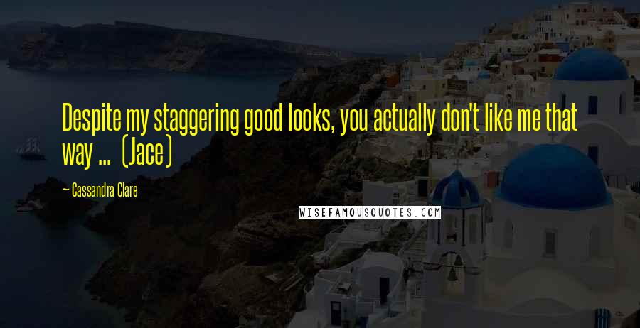 Cassandra Clare Quotes: Despite my staggering good looks, you actually don't like me that way ... (Jace)