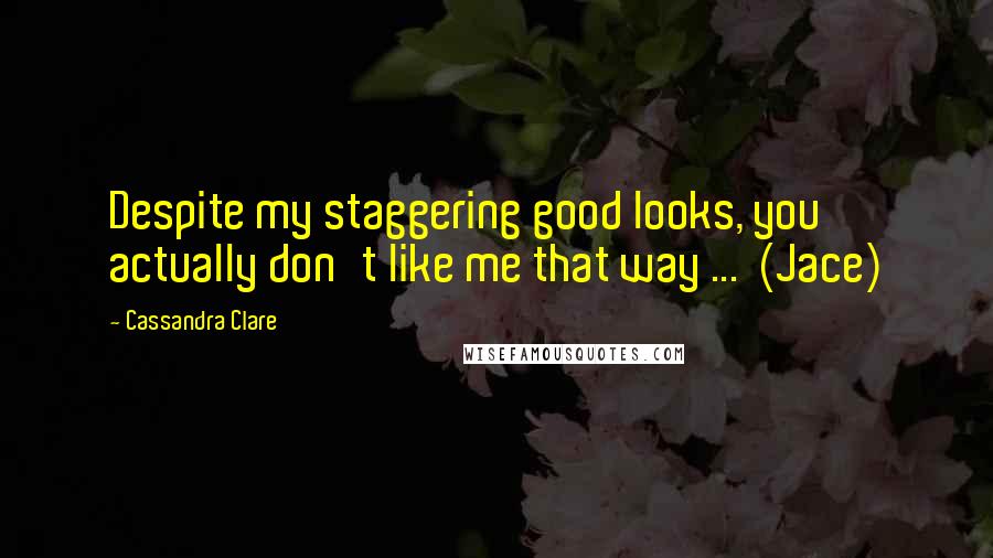 Cassandra Clare Quotes: Despite my staggering good looks, you actually don't like me that way ... (Jace)