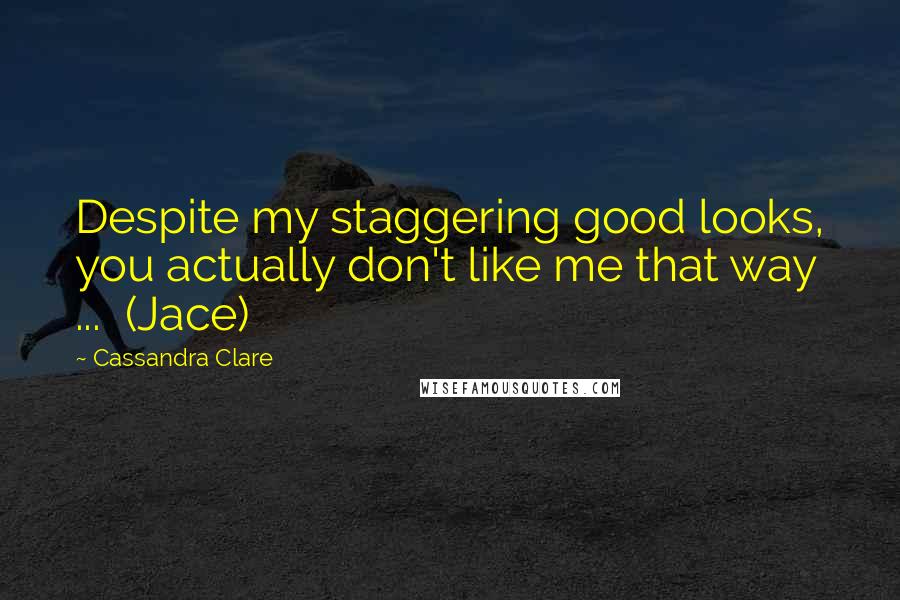 Cassandra Clare Quotes: Despite my staggering good looks, you actually don't like me that way ... (Jace)