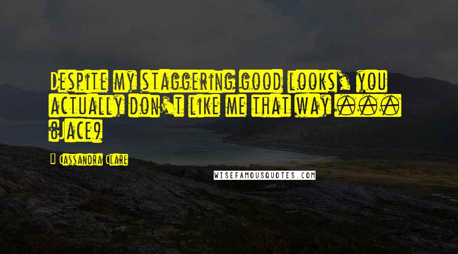Cassandra Clare Quotes: Despite my staggering good looks, you actually don't like me that way ... (Jace)