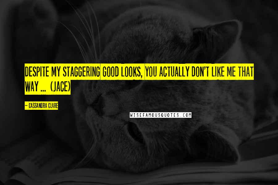 Cassandra Clare Quotes: Despite my staggering good looks, you actually don't like me that way ... (Jace)