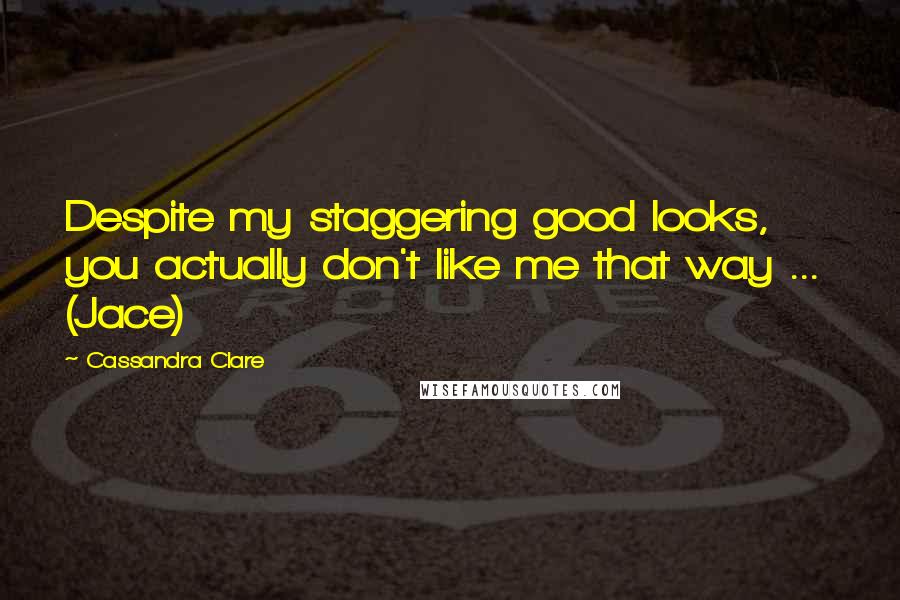 Cassandra Clare Quotes: Despite my staggering good looks, you actually don't like me that way ... (Jace)