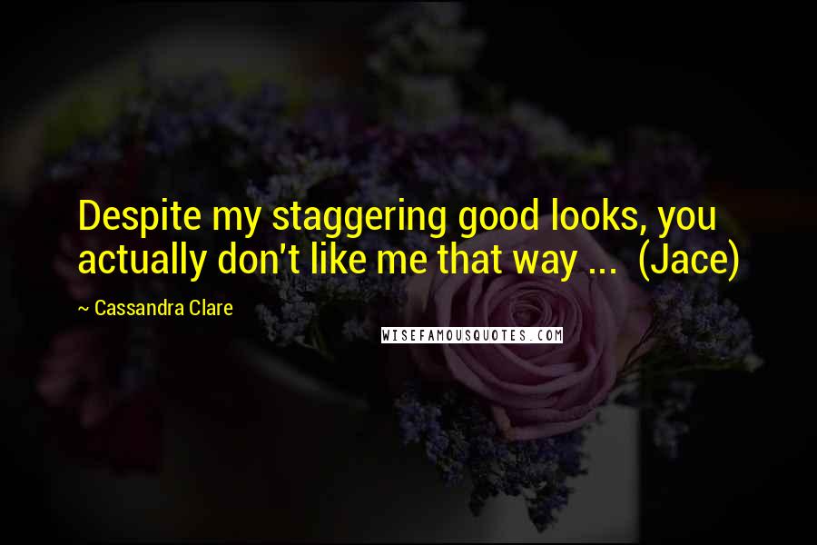 Cassandra Clare Quotes: Despite my staggering good looks, you actually don't like me that way ... (Jace)