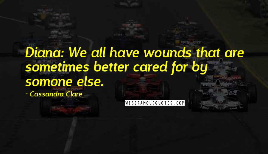 Cassandra Clare Quotes: Diana: We all have wounds that are sometimes better cared for by somone else.