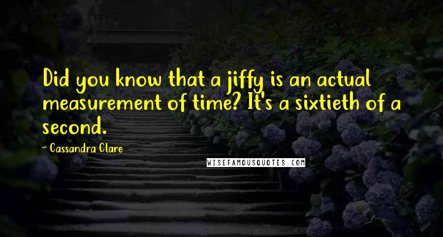 Cassandra Clare Quotes: Did you know that a jiffy is an actual measurement of time? It's a sixtieth of a second.