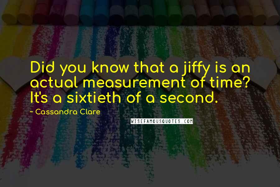 Cassandra Clare Quotes: Did you know that a jiffy is an actual measurement of time? It's a sixtieth of a second.