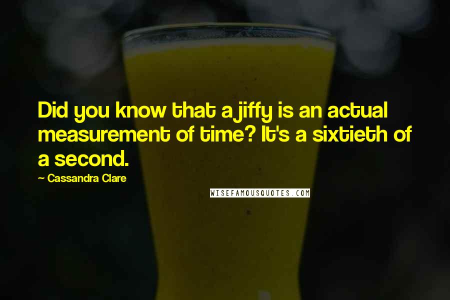 Cassandra Clare Quotes: Did you know that a jiffy is an actual measurement of time? It's a sixtieth of a second.