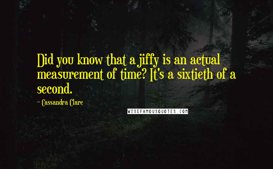 Cassandra Clare Quotes: Did you know that a jiffy is an actual measurement of time? It's a sixtieth of a second.