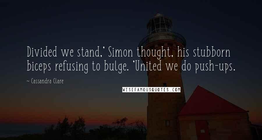 Cassandra Clare Quotes: Divided we stand,' Simon thought, his stubborn biceps refusing to bulge. 'United we do push-ups.