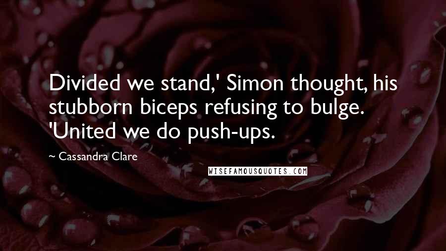 Cassandra Clare Quotes: Divided we stand,' Simon thought, his stubborn biceps refusing to bulge. 'United we do push-ups.