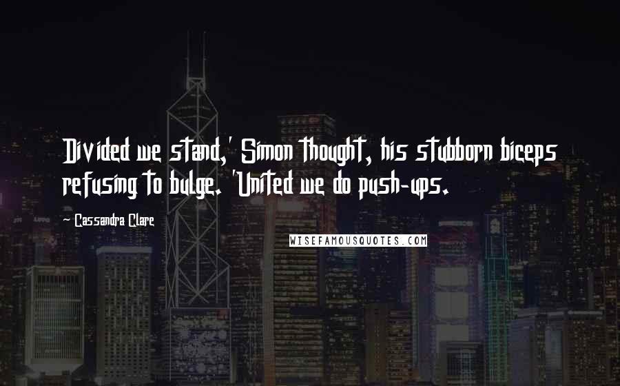 Cassandra Clare Quotes: Divided we stand,' Simon thought, his stubborn biceps refusing to bulge. 'United we do push-ups.
