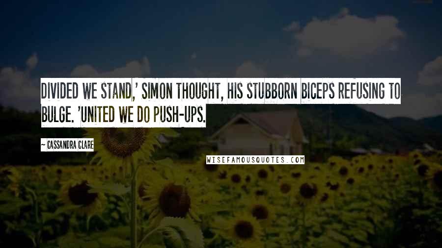 Cassandra Clare Quotes: Divided we stand,' Simon thought, his stubborn biceps refusing to bulge. 'United we do push-ups.