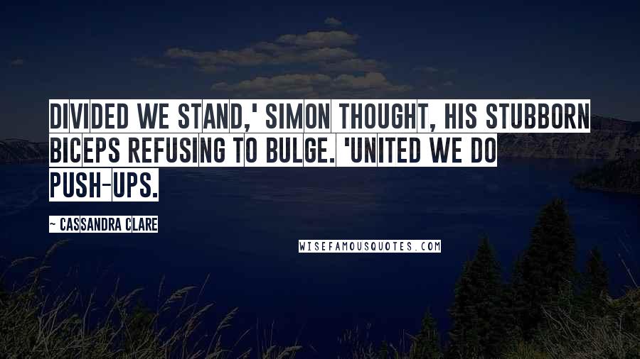 Cassandra Clare Quotes: Divided we stand,' Simon thought, his stubborn biceps refusing to bulge. 'United we do push-ups.
