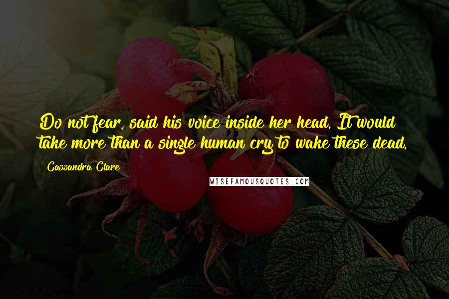 Cassandra Clare Quotes: Do not fear, said his voice inside her head. It would take more than a single human cry to wake these dead.