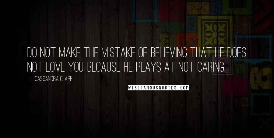 Cassandra Clare Quotes: Do not make the mistake of believing that he does not love you because he plays at not caring.