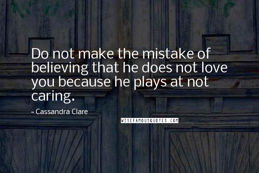 Cassandra Clare Quotes: Do not make the mistake of believing that he does not love you because he plays at not caring.
