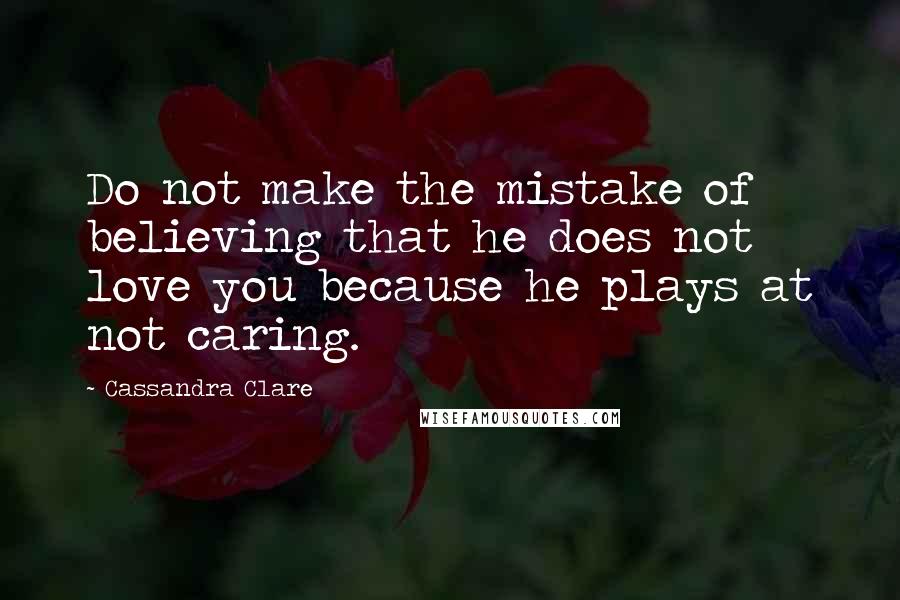 Cassandra Clare Quotes: Do not make the mistake of believing that he does not love you because he plays at not caring.