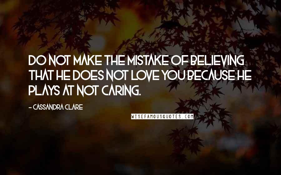 Cassandra Clare Quotes: Do not make the mistake of believing that he does not love you because he plays at not caring.