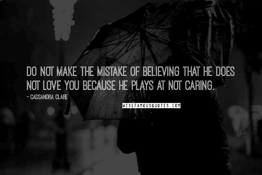 Cassandra Clare Quotes: Do not make the mistake of believing that he does not love you because he plays at not caring.