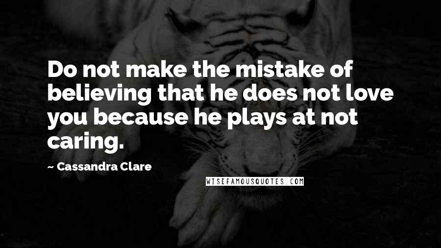 Cassandra Clare Quotes: Do not make the mistake of believing that he does not love you because he plays at not caring.