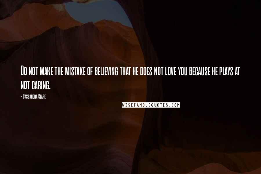 Cassandra Clare Quotes: Do not make the mistake of believing that he does not love you because he plays at not caring.