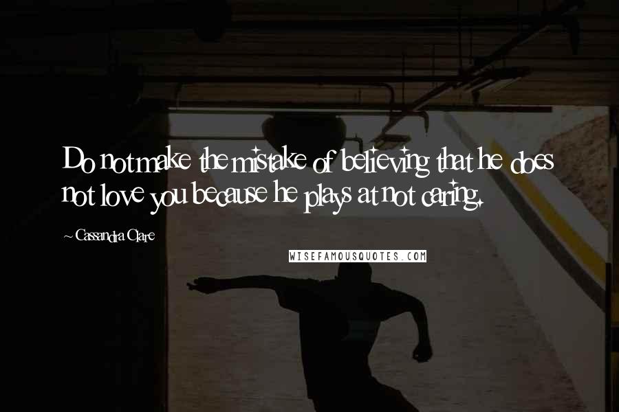 Cassandra Clare Quotes: Do not make the mistake of believing that he does not love you because he plays at not caring.