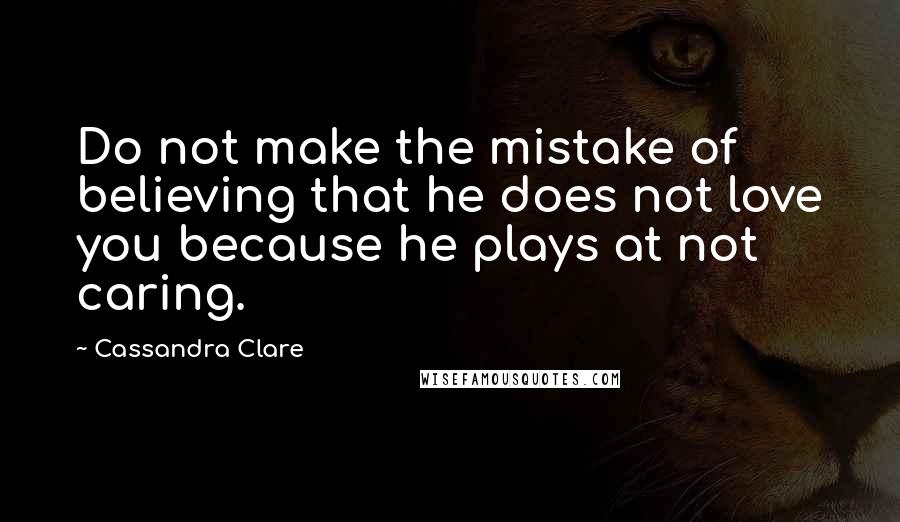 Cassandra Clare Quotes: Do not make the mistake of believing that he does not love you because he plays at not caring.