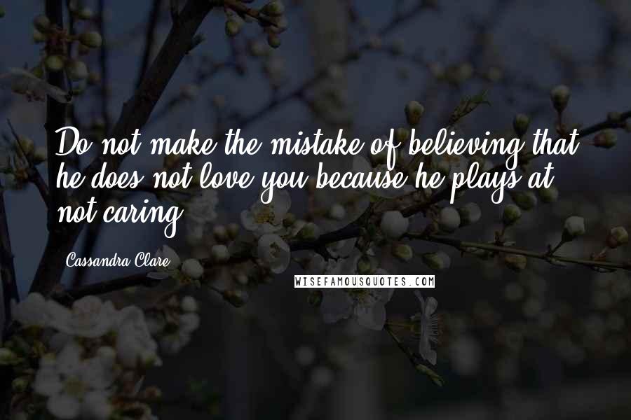 Cassandra Clare Quotes: Do not make the mistake of believing that he does not love you because he plays at not caring.
