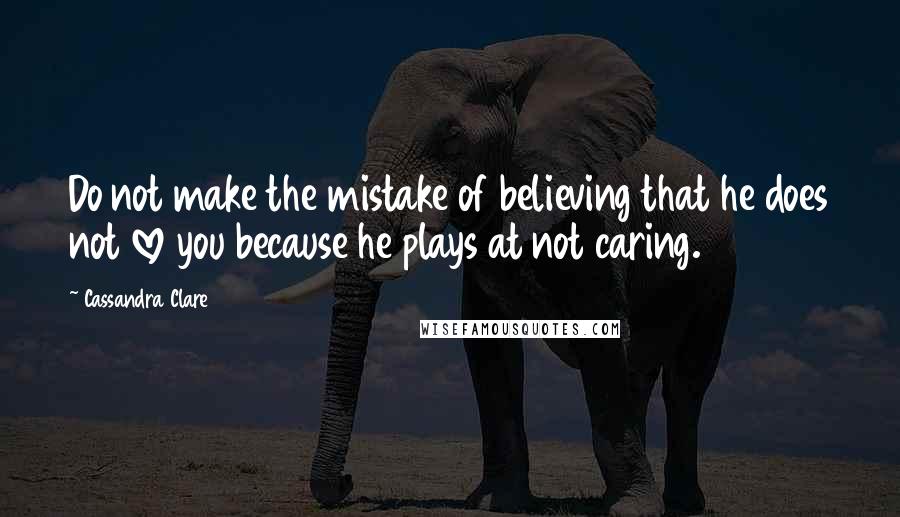 Cassandra Clare Quotes: Do not make the mistake of believing that he does not love you because he plays at not caring.