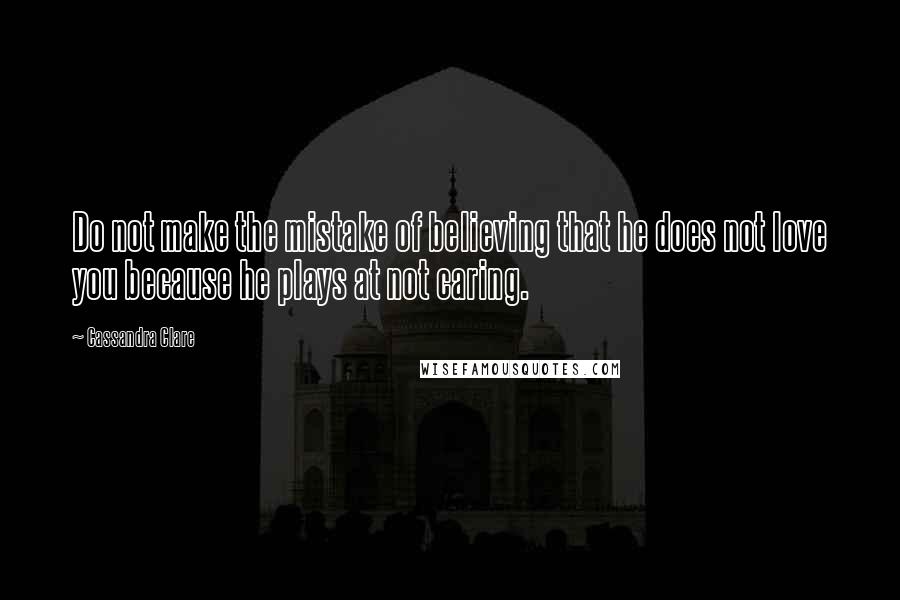Cassandra Clare Quotes: Do not make the mistake of believing that he does not love you because he plays at not caring.