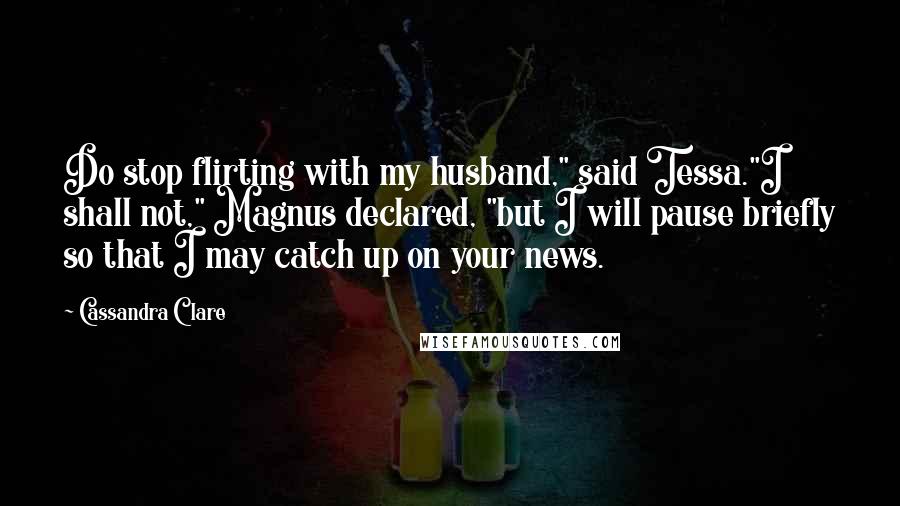 Cassandra Clare Quotes: Do stop flirting with my husband," said Tessa."I shall not," Magnus declared, "but I will pause briefly so that I may catch up on your news.