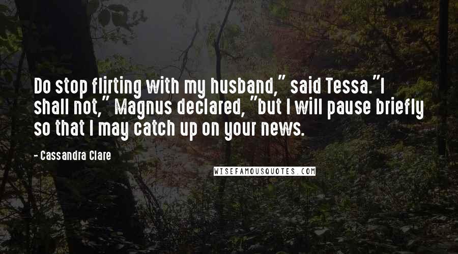 Cassandra Clare Quotes: Do stop flirting with my husband," said Tessa."I shall not," Magnus declared, "but I will pause briefly so that I may catch up on your news.