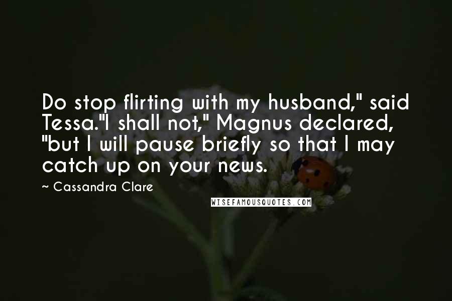 Cassandra Clare Quotes: Do stop flirting with my husband," said Tessa."I shall not," Magnus declared, "but I will pause briefly so that I may catch up on your news.